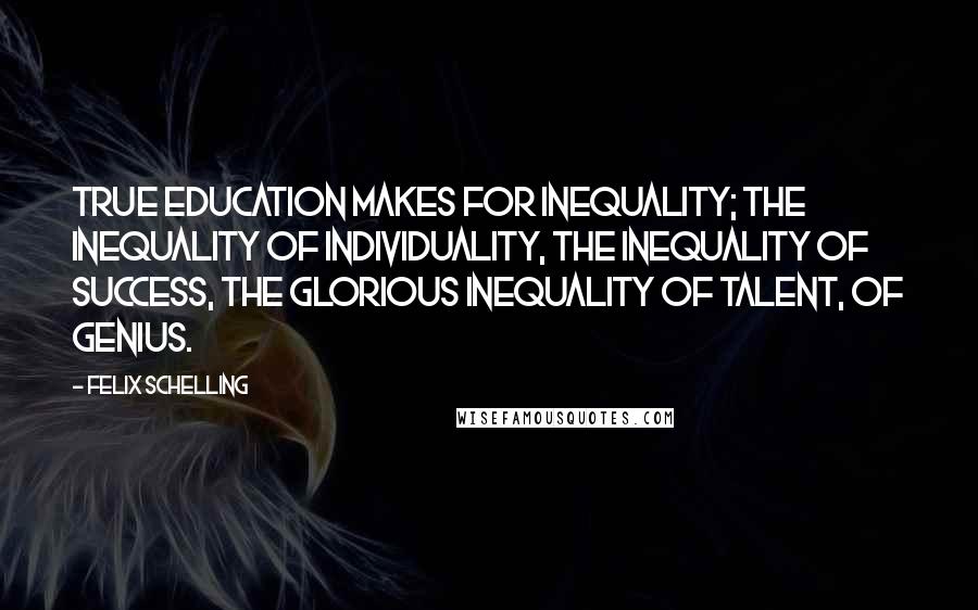 Felix Schelling Quotes: True education makes for inequality; the inequality of individuality, the inequality of success, the glorious inequality of talent, of genius.