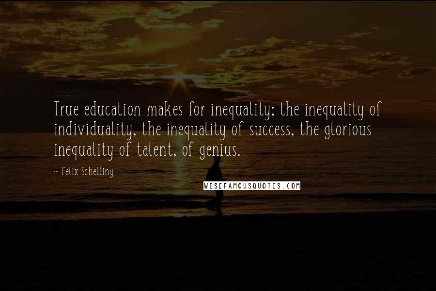 Felix Schelling Quotes: True education makes for inequality; the inequality of individuality, the inequality of success, the glorious inequality of talent, of genius.