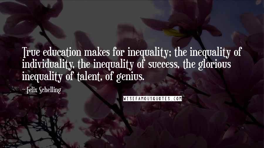 Felix Schelling Quotes: True education makes for inequality; the inequality of individuality, the inequality of success, the glorious inequality of talent, of genius.