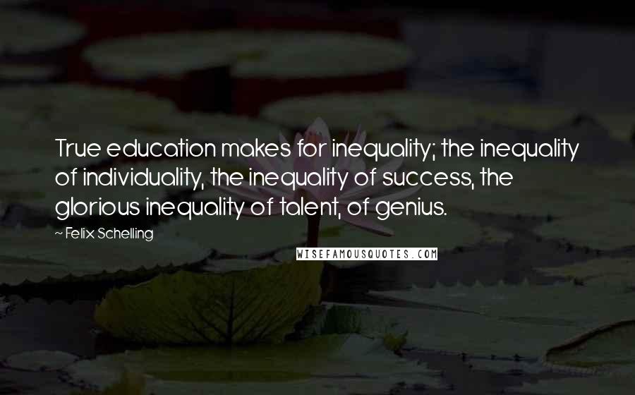 Felix Schelling Quotes: True education makes for inequality; the inequality of individuality, the inequality of success, the glorious inequality of talent, of genius.