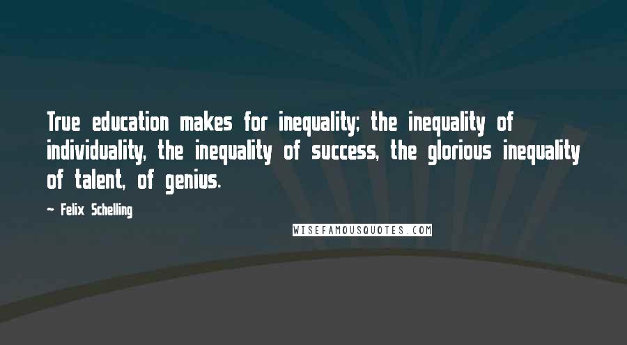 Felix Schelling Quotes: True education makes for inequality; the inequality of individuality, the inequality of success, the glorious inequality of talent, of genius.