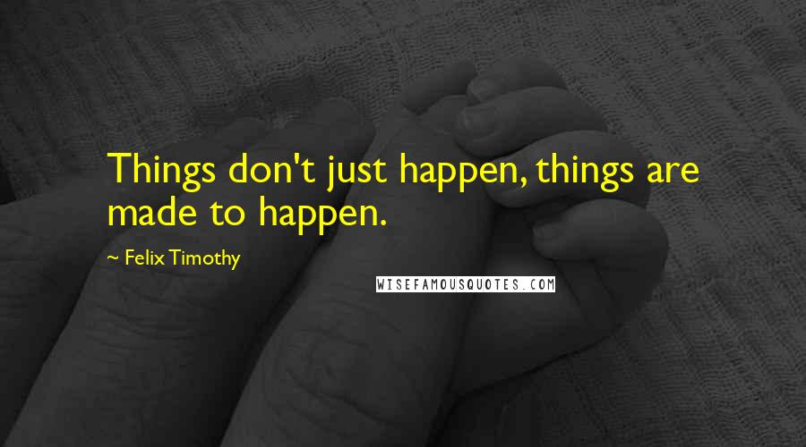 Felix Timothy Quotes: Things don't just happen, things are made to happen.