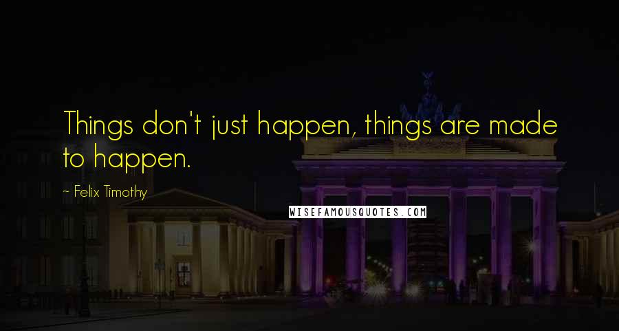 Felix Timothy Quotes: Things don't just happen, things are made to happen.