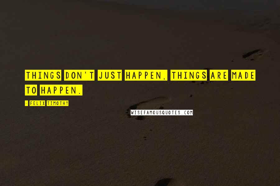 Felix Timothy Quotes: Things don't just happen, things are made to happen.