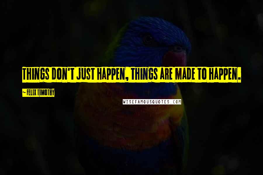 Felix Timothy Quotes: Things don't just happen, things are made to happen.