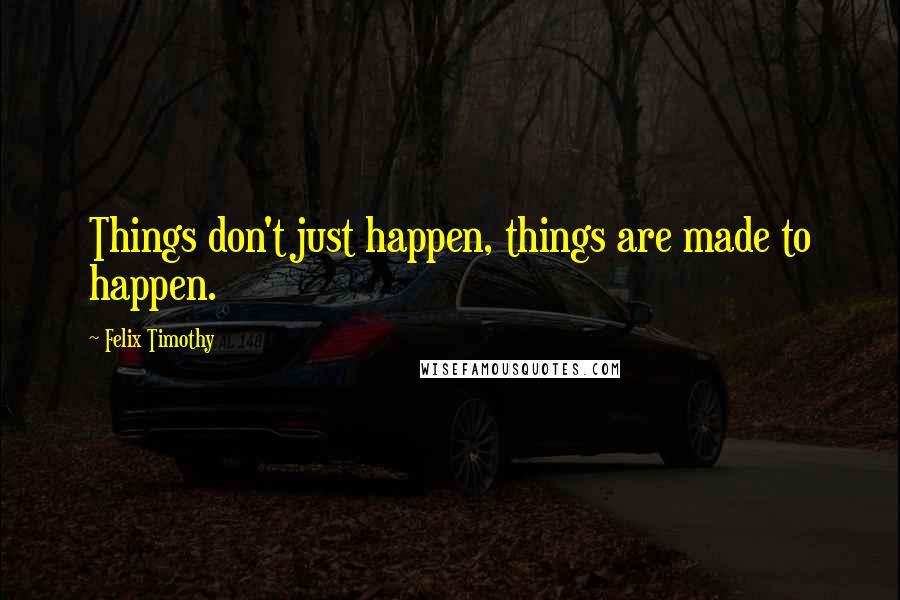 Felix Timothy Quotes: Things don't just happen, things are made to happen.