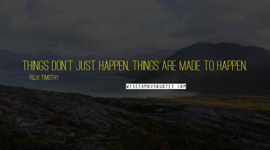 Felix Timothy Quotes: Things don't just happen, things are made to happen.