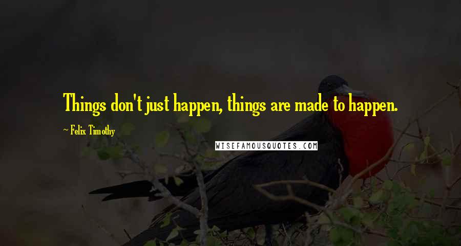 Felix Timothy Quotes: Things don't just happen, things are made to happen.