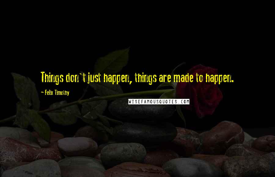 Felix Timothy Quotes: Things don't just happen, things are made to happen.