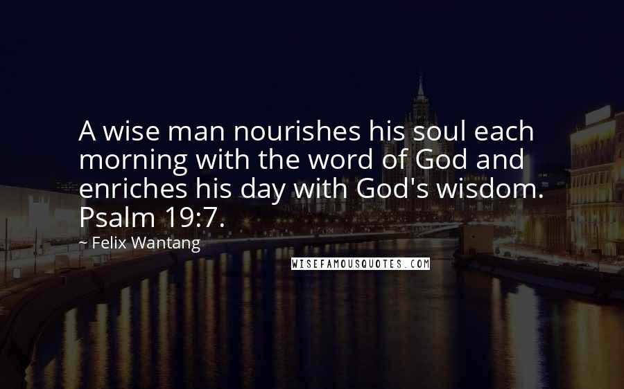 Felix Wantang Quotes: A wise man nourishes his soul each morning with the word of God and enriches his day with God's wisdom. Psalm 19:7.