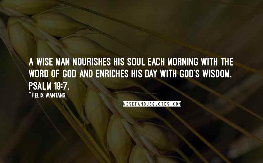 Felix Wantang Quotes: A wise man nourishes his soul each morning with the word of God and enriches his day with God's wisdom. Psalm 19:7.