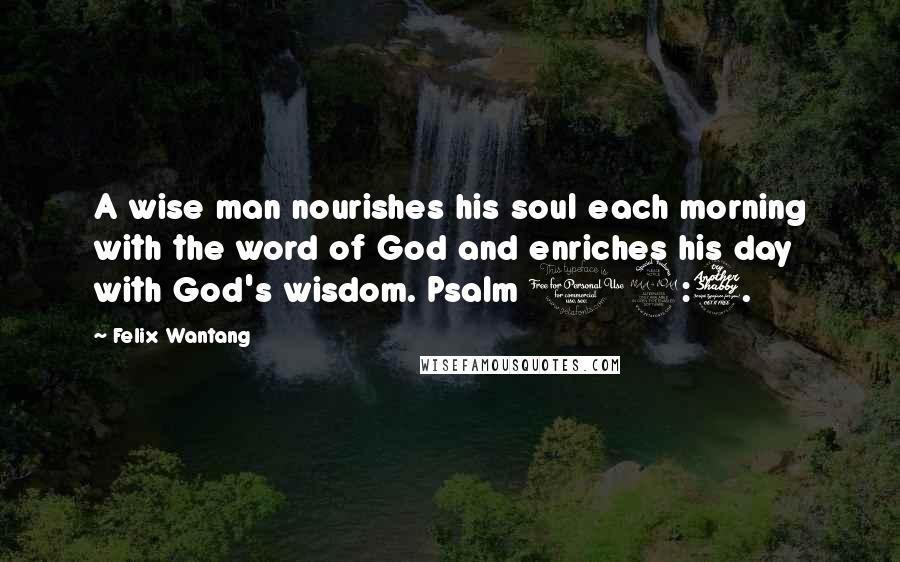 Felix Wantang Quotes: A wise man nourishes his soul each morning with the word of God and enriches his day with God's wisdom. Psalm 19:7.