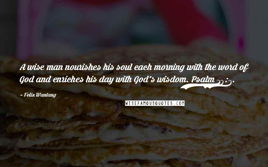 Felix Wantang Quotes: A wise man nourishes his soul each morning with the word of God and enriches his day with God's wisdom. Psalm 19:7.
