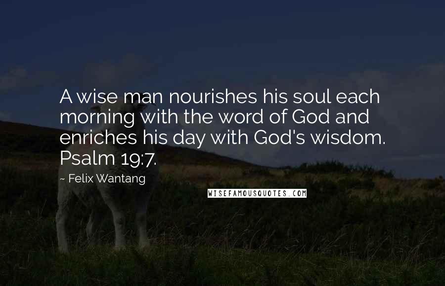 Felix Wantang Quotes: A wise man nourishes his soul each morning with the word of God and enriches his day with God's wisdom. Psalm 19:7.