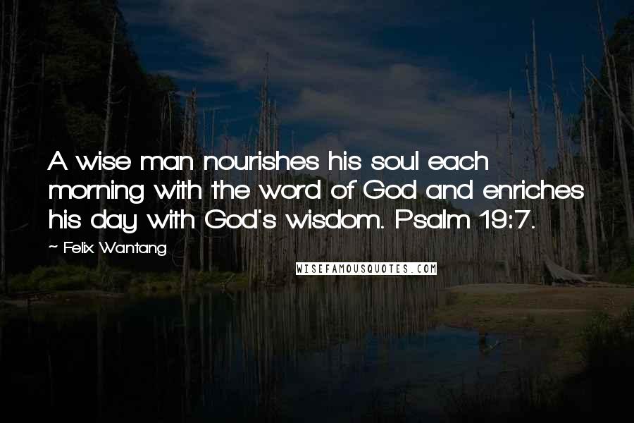 Felix Wantang Quotes: A wise man nourishes his soul each morning with the word of God and enriches his day with God's wisdom. Psalm 19:7.