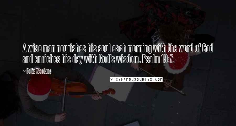 Felix Wantang Quotes: A wise man nourishes his soul each morning with the word of God and enriches his day with God's wisdom. Psalm 19:7.