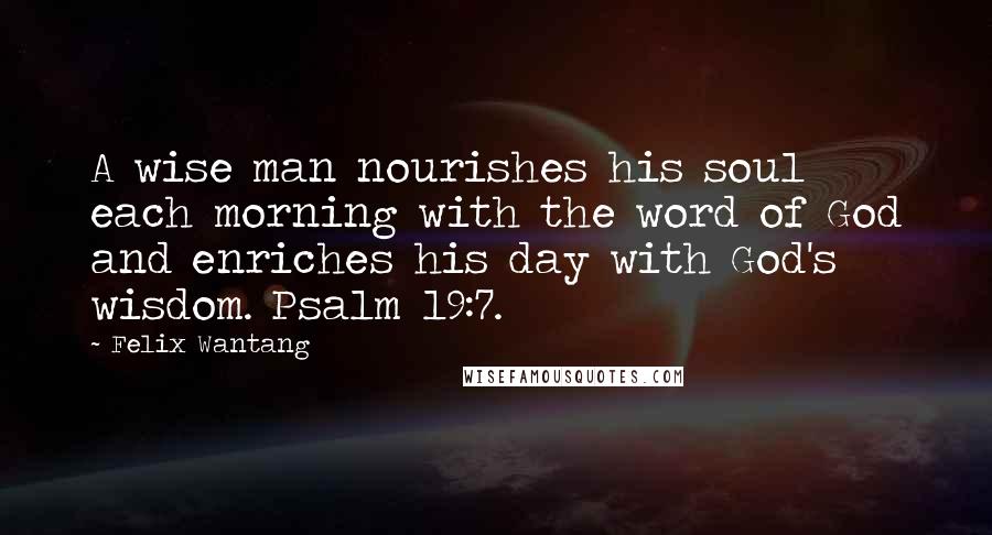 Felix Wantang Quotes: A wise man nourishes his soul each morning with the word of God and enriches his day with God's wisdom. Psalm 19:7.