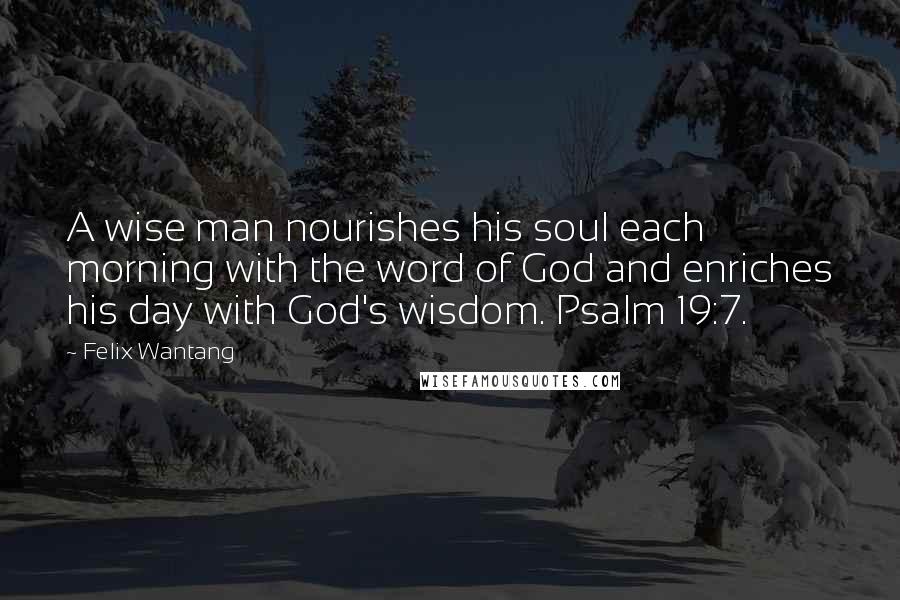 Felix Wantang Quotes: A wise man nourishes his soul each morning with the word of God and enriches his day with God's wisdom. Psalm 19:7.