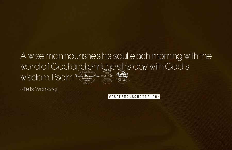 Felix Wantang Quotes: A wise man nourishes his soul each morning with the word of God and enriches his day with God's wisdom. Psalm 19:7.