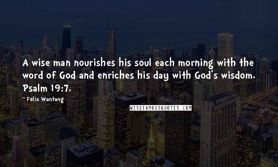 Felix Wantang Quotes: A wise man nourishes his soul each morning with the word of God and enriches his day with God's wisdom. Psalm 19:7.