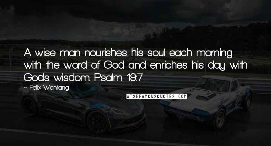 Felix Wantang Quotes: A wise man nourishes his soul each morning with the word of God and enriches his day with God's wisdom. Psalm 19:7.