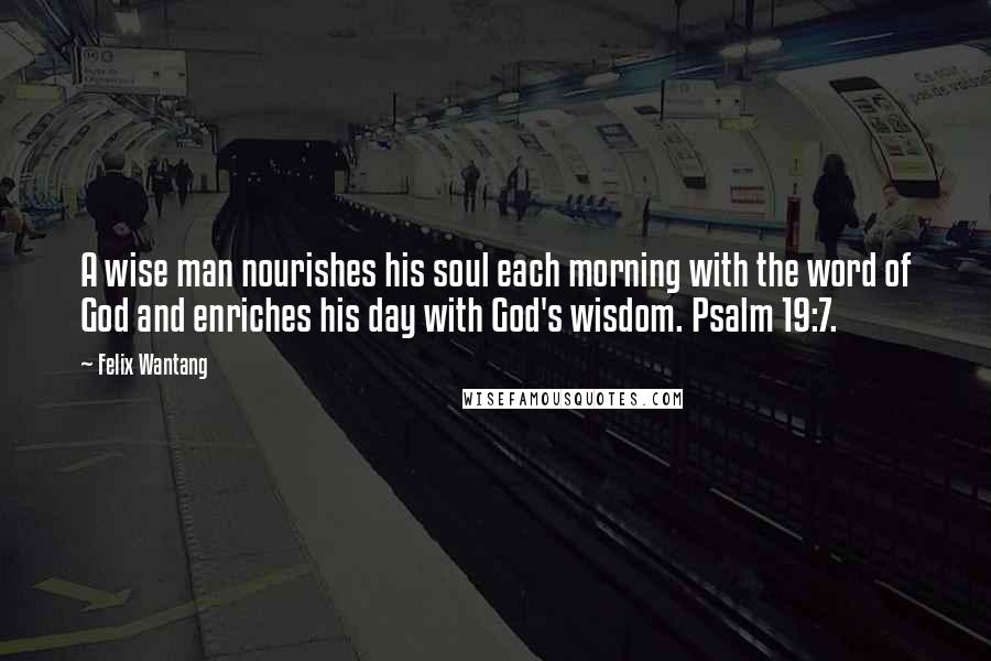 Felix Wantang Quotes: A wise man nourishes his soul each morning with the word of God and enriches his day with God's wisdom. Psalm 19:7.