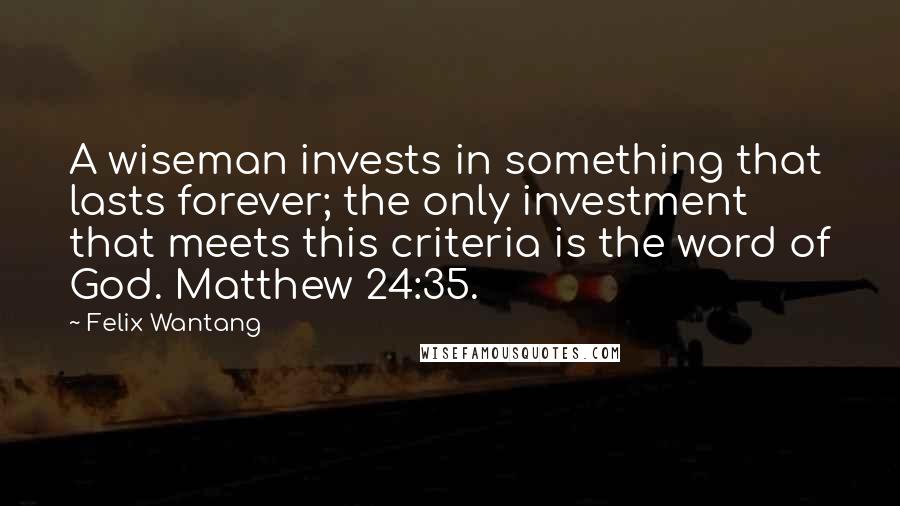 Felix Wantang Quotes: A wiseman invests in something that lasts forever; the only investment that meets this criteria is the word of God. Matthew 24:35.