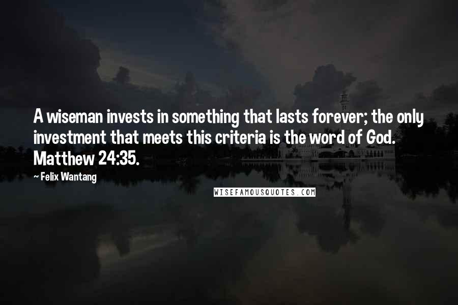 Felix Wantang Quotes: A wiseman invests in something that lasts forever; the only investment that meets this criteria is the word of God. Matthew 24:35.