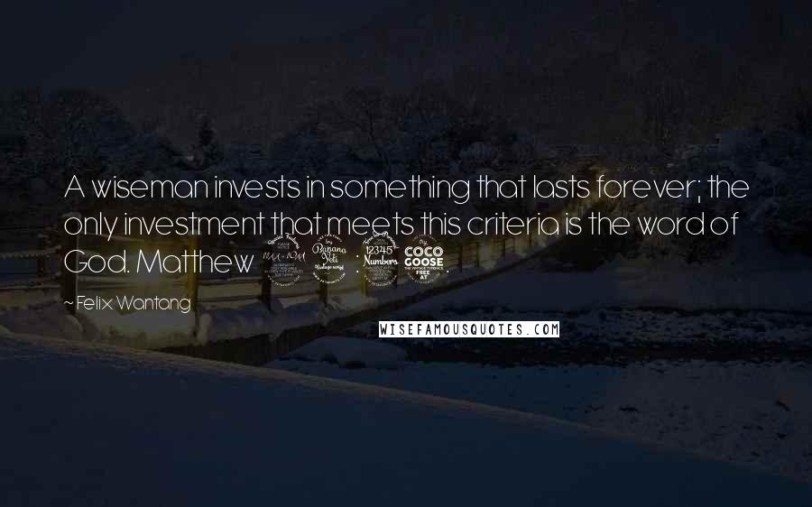 Felix Wantang Quotes: A wiseman invests in something that lasts forever; the only investment that meets this criteria is the word of God. Matthew 24:35.