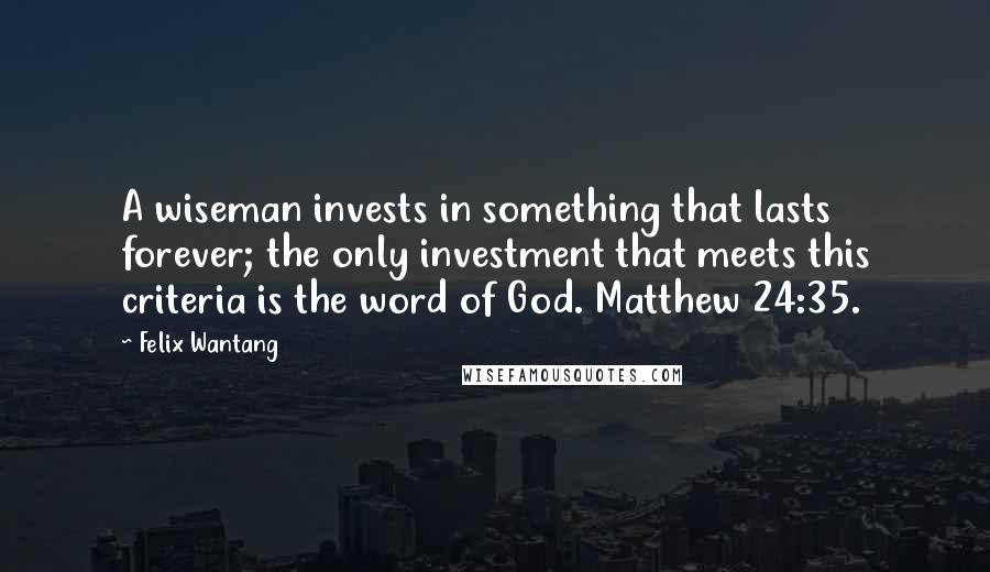 Felix Wantang Quotes: A wiseman invests in something that lasts forever; the only investment that meets this criteria is the word of God. Matthew 24:35.