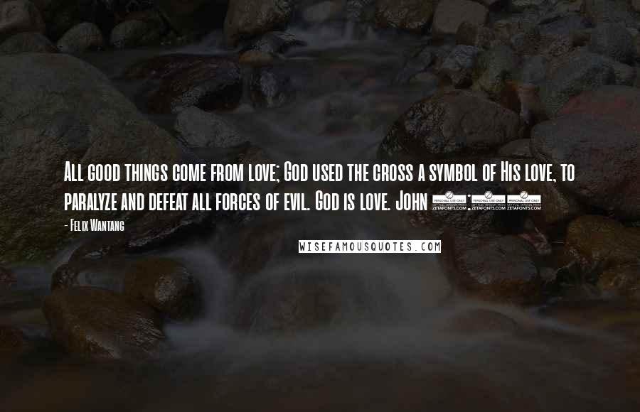 Felix Wantang Quotes: All good things come from love; God used the cross a symbol of His love, to paralyze and defeat all forces of evil. God is love. John 3:16