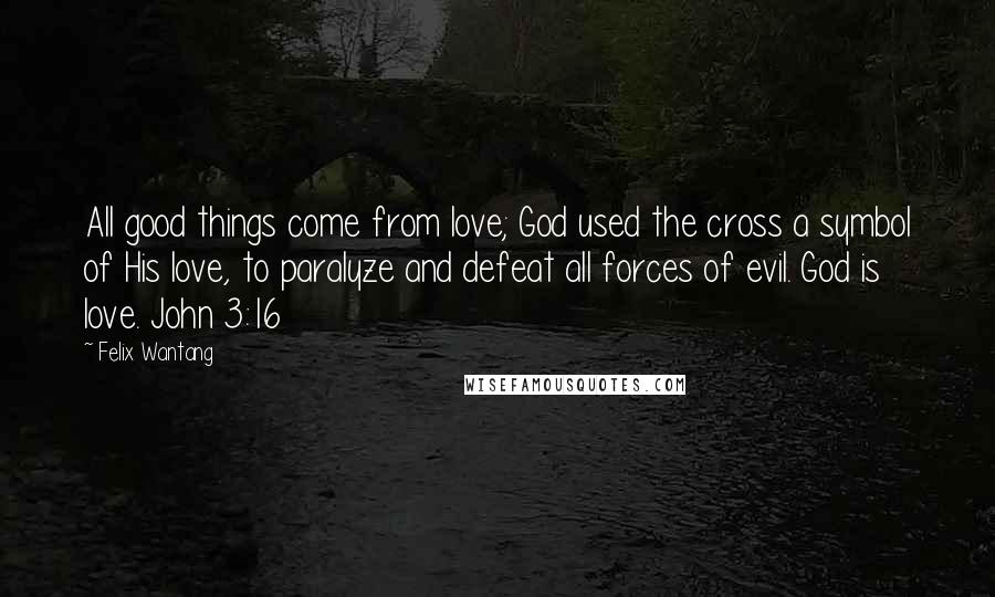 Felix Wantang Quotes: All good things come from love; God used the cross a symbol of His love, to paralyze and defeat all forces of evil. God is love. John 3:16