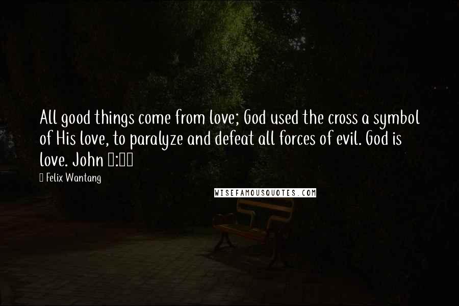 Felix Wantang Quotes: All good things come from love; God used the cross a symbol of His love, to paralyze and defeat all forces of evil. God is love. John 3:16