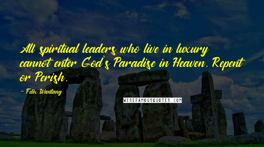 Felix Wantang Quotes: All spiritual leaders who live in luxury cannot enter God's Paradise in Heaven. Repent or Perish.