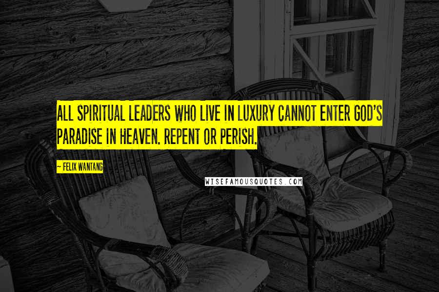 Felix Wantang Quotes: All spiritual leaders who live in luxury cannot enter God's Paradise in Heaven. Repent or Perish.