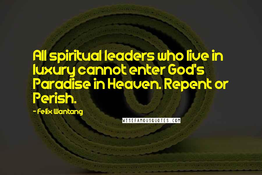 Felix Wantang Quotes: All spiritual leaders who live in luxury cannot enter God's Paradise in Heaven. Repent or Perish.