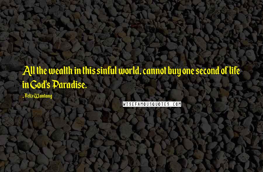 Felix Wantang Quotes: All the wealth in this sinful world, cannot buy one second of life in God's Paradise.
