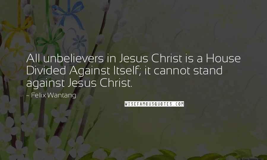 Felix Wantang Quotes: All unbelievers in Jesus Christ is a House Divided Against Itself; it cannot stand against Jesus Christ.