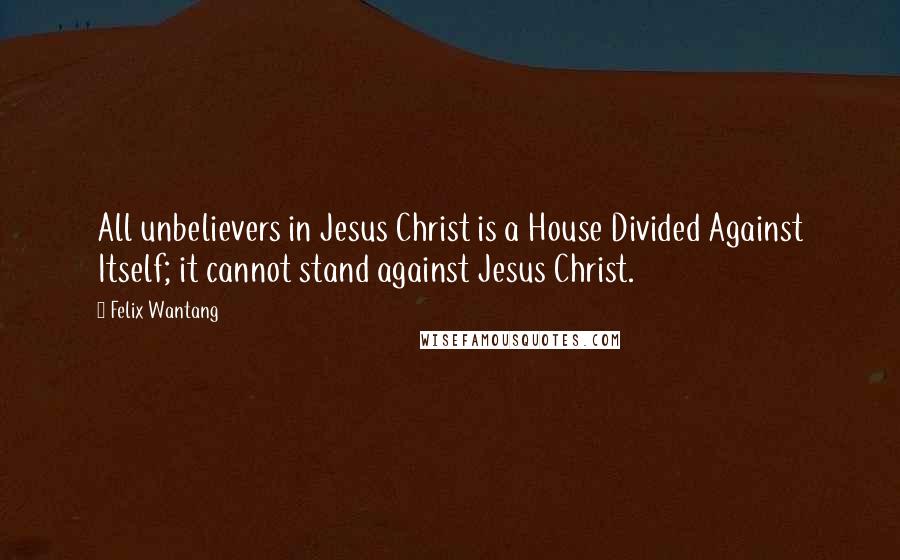 Felix Wantang Quotes: All unbelievers in Jesus Christ is a House Divided Against Itself; it cannot stand against Jesus Christ.