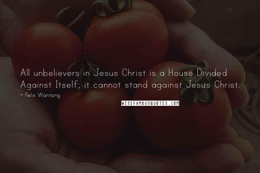 Felix Wantang Quotes: All unbelievers in Jesus Christ is a House Divided Against Itself; it cannot stand against Jesus Christ.