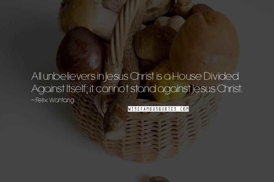 Felix Wantang Quotes: All unbelievers in Jesus Christ is a House Divided Against Itself; it cannot stand against Jesus Christ.