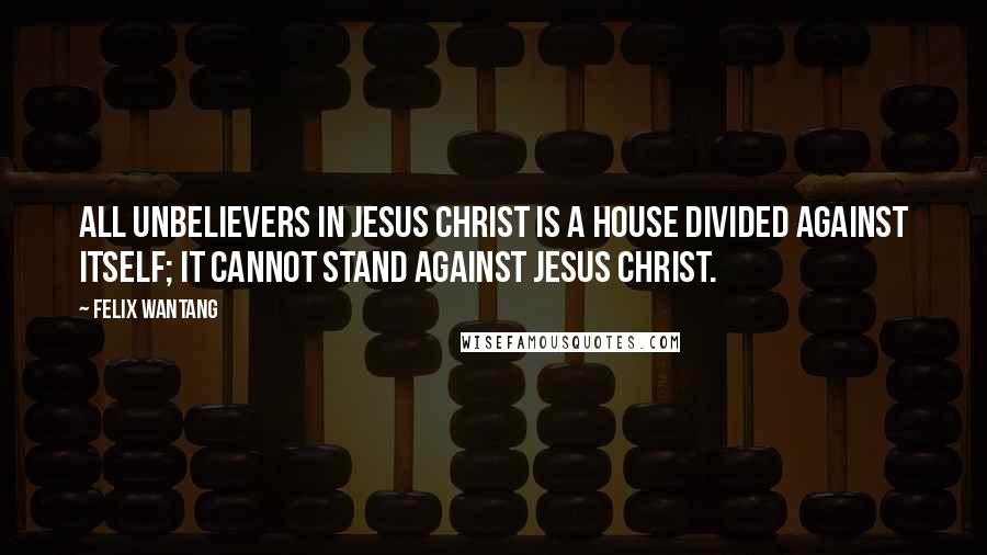 Felix Wantang Quotes: All unbelievers in Jesus Christ is a House Divided Against Itself; it cannot stand against Jesus Christ.