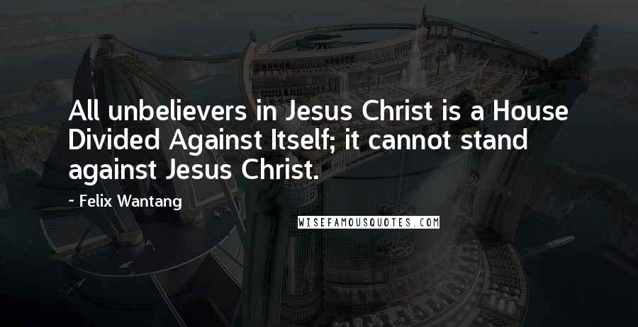 Felix Wantang Quotes: All unbelievers in Jesus Christ is a House Divided Against Itself; it cannot stand against Jesus Christ.