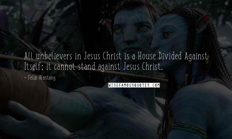 Felix Wantang Quotes: All unbelievers in Jesus Christ is a House Divided Against Itself; it cannot stand against Jesus Christ.