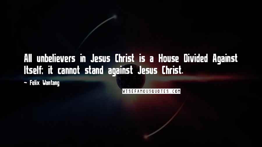 Felix Wantang Quotes: All unbelievers in Jesus Christ is a House Divided Against Itself; it cannot stand against Jesus Christ.