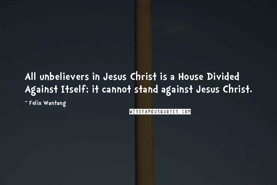 Felix Wantang Quotes: All unbelievers in Jesus Christ is a House Divided Against Itself; it cannot stand against Jesus Christ.