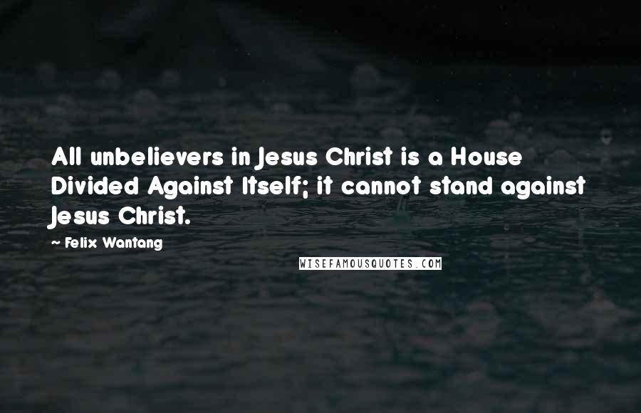 Felix Wantang Quotes: All unbelievers in Jesus Christ is a House Divided Against Itself; it cannot stand against Jesus Christ.