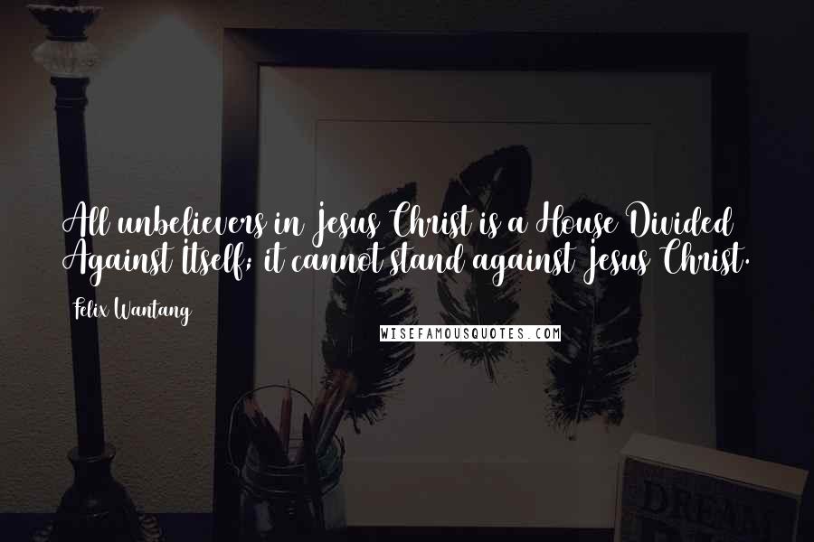 Felix Wantang Quotes: All unbelievers in Jesus Christ is a House Divided Against Itself; it cannot stand against Jesus Christ.