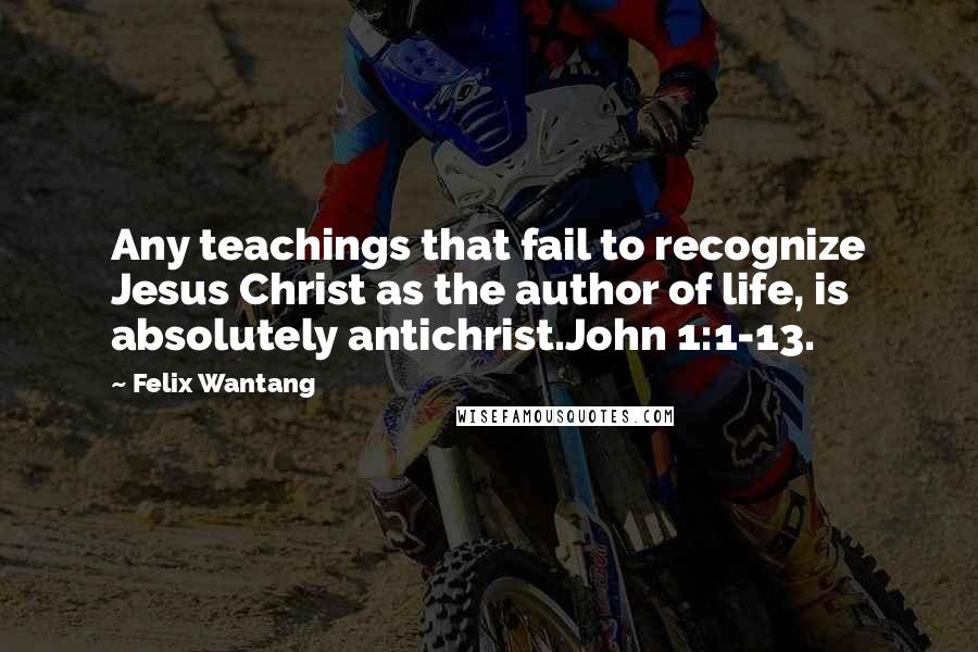 Felix Wantang Quotes: Any teachings that fail to recognize Jesus Christ as the author of life, is absolutely antichrist.John 1:1-13.
