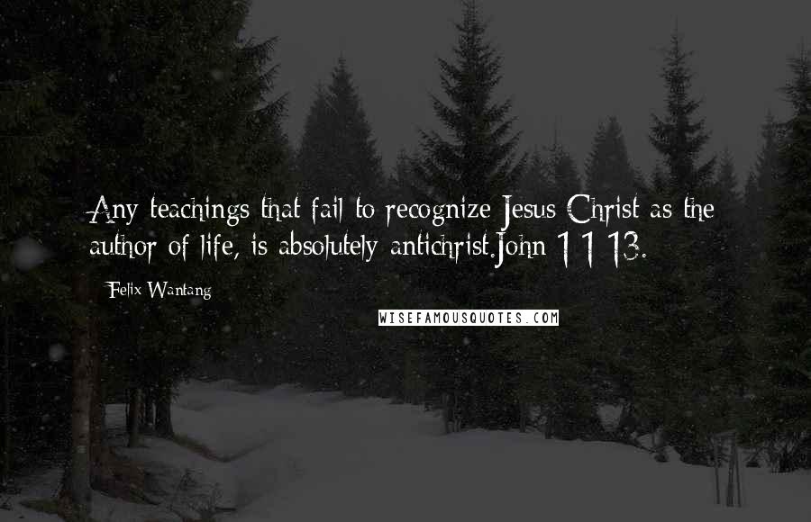 Felix Wantang Quotes: Any teachings that fail to recognize Jesus Christ as the author of life, is absolutely antichrist.John 1:1-13.